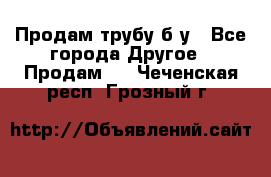 Продам трубу б/у - Все города Другое » Продам   . Чеченская респ.,Грозный г.